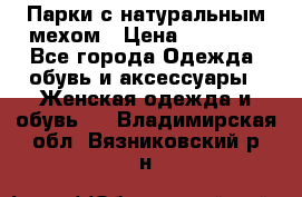 Парки с натуральным мехом › Цена ­ 21 990 - Все города Одежда, обувь и аксессуары » Женская одежда и обувь   . Владимирская обл.,Вязниковский р-н